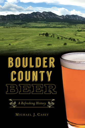Boulder County Beer (A Refreshing History) by Michael J. Casey, 9781467144759