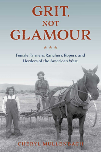 Grit, Not Glamour (Female Farmers, Ranchers, Ropers, and Herders of the American West) by Cheryl Mullenbach, 9781493060498