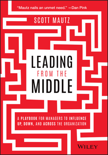 Leading from the Middle (A Playbook for Managers to Influence Up, Down, and Across the Organization) by Scott Mautz, 9781119717911