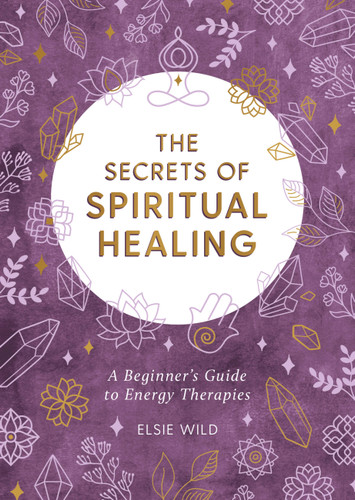 The Secrets of Spiritual Healing (A Beginner's Guide to Energy Therapies) (Miniature Edition) by Elsie Wild, 9781787836839