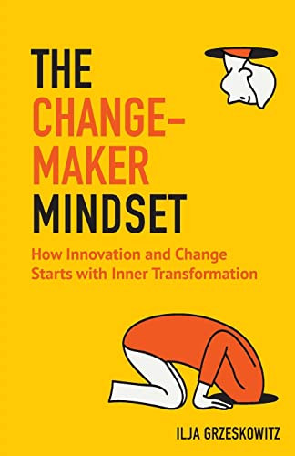 The Changemaker Mindset (How Innovation and Change Start with Inner Transformation) by Ilja Grzeskowitz, 9781642500912