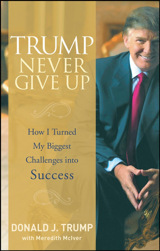 Trump Never Give Up (How I Turned My Biggest Challenges into Success) by Donald J. Trump, Meredith McIver, 9780470190845