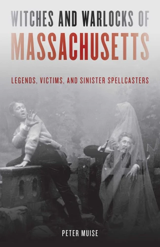 Witches and Warlocks of Massachusetts (Legends, Victims, and Sinister Spellcasters) by Peter Muise, 9781493060245