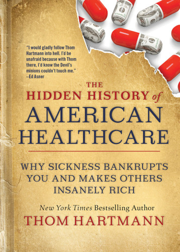 The Hidden History of American Healthcare (Why Sickness Bankrupts You and Makes Others Insanely Rich) by Thom Hartmann, 9781523091638