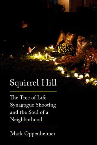 Squirrel Hill (The Tree of Life Synagogue Shooting and the Soul of a Neighborhood) by Mark Oppenheimer, 9780525657194