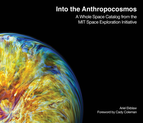 Into the Anthropocosmos (A Whole Space Catalog from the MIT Space Exploration Initiative) by Ariel Ekblaw, Cady Coleman, 9780262046374