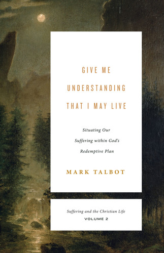 Give Me Understanding That I May Live (Situating Our Suffering within God's Redemptive Plan (Suffering and the Christian Life, Volume 2)) by Mark Talbot, 9781433567469 Give Me Understanding That I May Live (Situating Our Suffering within God's Redemptive Plan (Suffering and the Christian Life, Volume 2)) by Mark Talbot, 9781433567469