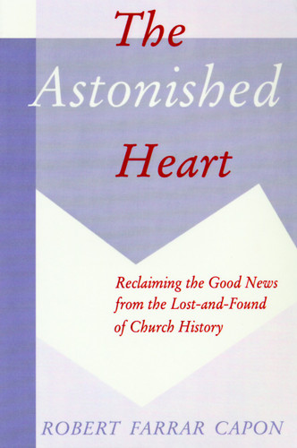 The Astonished Heart (Reclaiming the Good News from the Lost-and-Found of Church History) by Robert Farrar Capon, 9780802807915