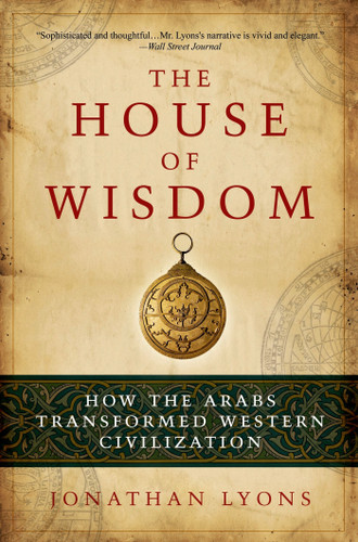 The House of Wisdom (How the Arabs Transformed Western Civilization) by Jonathan Lyons, 9781608190584