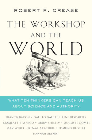 The Workshop and the World (What Ten Thinkers Can Teach Us About Science and Authority) by Robert P. Crease, 9780393292435