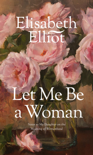Let Me Be a Woman (Notes to My Daughter on the Meaning of Womanhood) by Elisabeth Elliot, 9780842321624