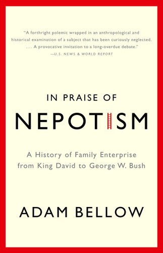 In Praise of Nepotism (A History of Family Enterprise from King David to George W. Bush) by Adam Bellow, 9780385493895