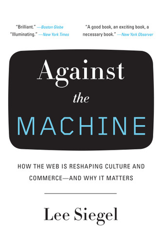 Against the Machine (How the Web Is Reshaping Culture and Commerce -- and Why It Matters) by Lee Siegel, 9780385522663