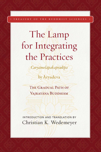 The Lamp for Integrating the Practices (Caryamelapakapradipa) (The Gradual Path of Vajrayana Buddhism) by Aryadeva, Christian  K. Wedemeyer, 9781949163186