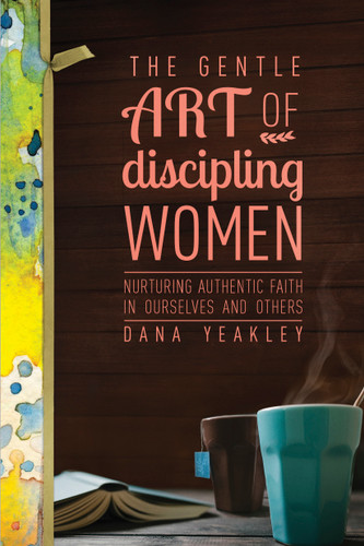 The Gentle Art of Discipling Women (Nurturing Authentic Faith in Ourselves and Others) by Dana Yeakley, 9781631463822