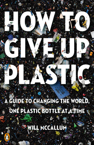 How to Give Up Plastic (A Guide to Changing the World, One Plastic Bottle at a Time) by Will McCallum, 9780143134336