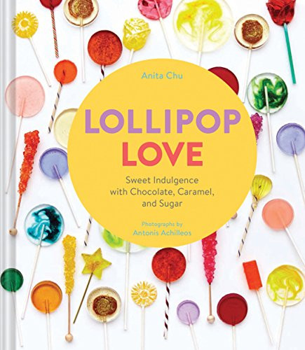 Lollipop Love (Sweet Indulgence with Chocolate, Caramel, and Sugar) by Anita Chu, Antonis Achilleos, 9781452125930