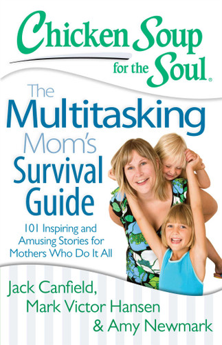 Chicken Soup for the Soul: The Multitasking Mom's Survival Guide (101 Inspiring and Amusing Stories for Mothers Who Do It All) by Jack Canfield, Mark Victor Hansen, Amy Newmark, 9781611599336