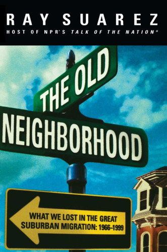 The Old Neighborhood (What We Lost in the Great Suburban Migration, 1966-1999) by Ray Suarez, 9780684834023