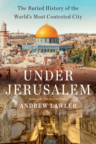 Under Jerusalem (The Buried History of the World's Most Contested City) by Andrew Lawler, 9780385546850