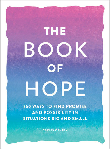 The Book of Hope (250 Ways to Find Promise and Possibility in Situations Big and Small) by Carley Centen, 9781507215388
