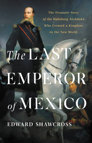 The Last Emperor of Mexico (The Dramatic Story of the Habsburg Archduke Who Created a Kingdom in the New World) by Edward Shawcross, 9781541674196