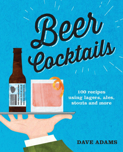 Beer Cocktails (100 recipes using lagers, ales, stouts and more) by Dave Adams, 9781925418439