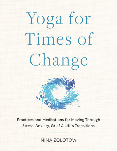 Yoga for Times of Change (Practices and Meditations for Moving Through Stress, Anxiety, Grief, and Life's Transitions) by Nina Zolotow, 9781611809282