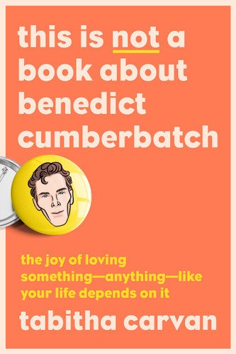 This Is Not a Book About Benedict Cumberbatch (The Joy of Loving Something--Anything--Like Your Life Depends On It) by Tabitha Carvan, 9780593421918