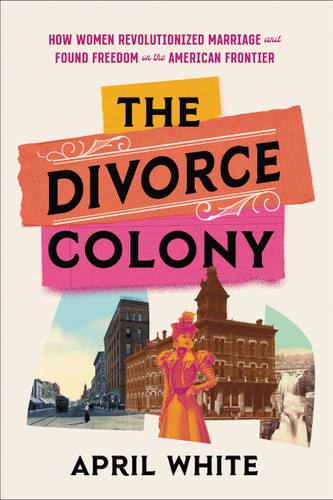 The Divorce Colony (How Women Revolutionized Marriage and Found Freedom on the American Frontier) by April White, 9780306827662