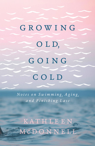 Growing Old, Going Cold (Notes on Swimming, Aging, and Finishing Last) by Kathleen McDonnell, 9781772602555