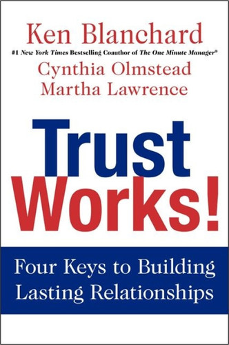 Trust Works! (Four Keys to Building Lasting Relationships) by Ken Blanchard, Cynthia Olmstead, Martha Lawrence, 9780062205988