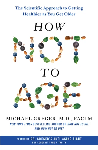 How Not to Age (The Scientific Approach to Getting Healthier as You Get Older) by Michael Greger, M.D., FACLM, 9781250796332