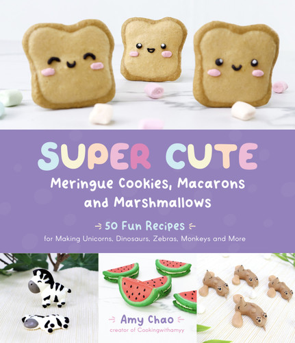 Super Cute Meringue Cookies, Macarons and Marshmallows (50 Fun Recipes for Making Unicorns, Dinosaurs, Zebras, Monkeys and More) by Amy Chao, 9781645676843