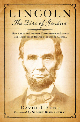 Lincoln: The Fire of Genius (How Abraham Lincoln's Commitment to Science and Technology Helped Modernize America) by David J. Kent, Sidney Blumenthal, 9781493063833