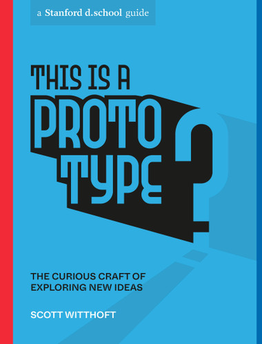 This Is a Prototype (The Curious Craft of Exploring New Ideas) by Scott Witthoft, Stanford d.school, 9781984858047