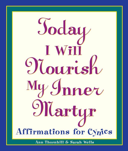 Today I Will Nourish My Inner Martyr (Affirmations for Cynics) by Sarah Wells, Ann Thornhill, 9780761514237