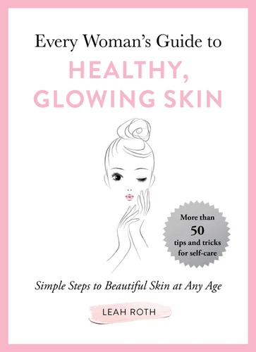 Every Woman's Guide to Healthy, Glowing Skin (Simple Steps to Beautiful Skin at Any Age) by Leah Roth, 9781510742475