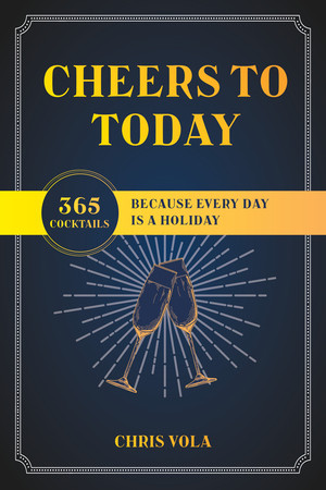 Cheers to Today (365 Cocktails Because Every Day Is a Holiday) by Chris Vola, 9781682687413