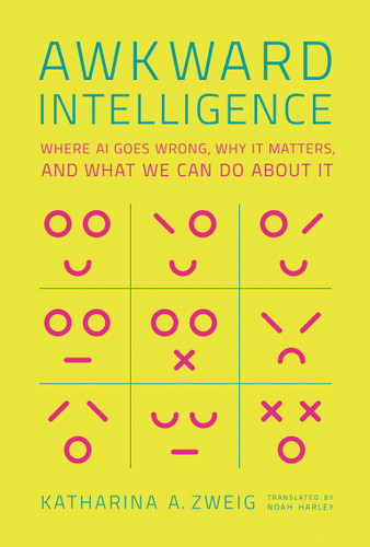 Awkward Intelligence (Where AI Goes Wrong, Why It Matters, and What We Can Do about It) by Katharina A. Zweig, Noah Harley, 9780262047463