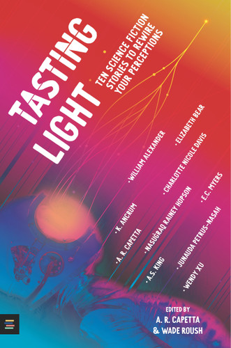 Tasting Light: Ten Science Fiction Stories to Rewire Your Perceptions by A. R. Capetta, Wade Roush, Will Alexander, Kayla Marie Ancrum, A. R. Capetta, Charlotte Nicole Davis, Rainey Nasugraq Hopson, A.S. King, Eugene Myers, EC Myers, Junauda Petrus, Sarah Wishnevsky, Wendy Xu, 9781536219388