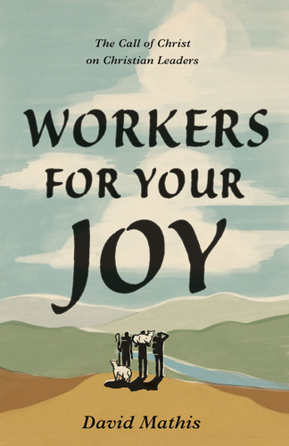 Workers for Your Joy (The Call of Christ on Christian Leaders) by David Mathis, 9781433578076