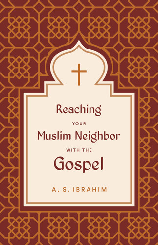 Reaching Your Muslim Neighbor with the Gospel by A. S. Ibrahim, 9781433582028