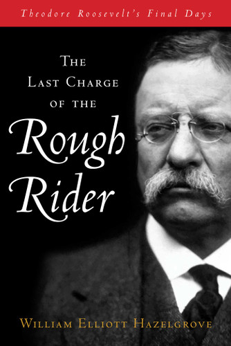 Last Charge of the Rough Rider (Theodore Roosevelt's Final Days) by William Elliott Hazelgrove, 9781493070909