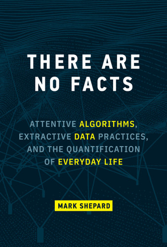 There Are No Facts (Attentive Algorithms, Extractive Data Practices, and the Quantification of Everyday Life) by Mark Shepard, 9780262047470