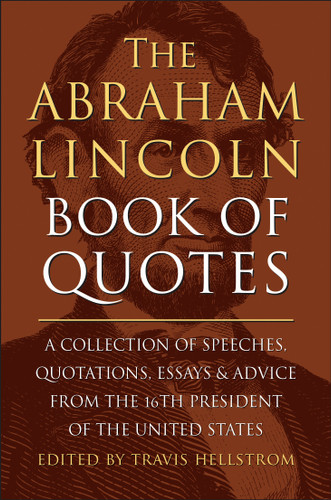 The Abraham Lincoln Book of Quotes (A Collection of Speeches, Quotations, Essays and Advice from the Sixteenth President of The United States) by Travis Hellstrom, 9781578269709