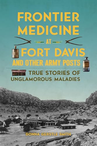 Frontier Medicine at Fort Davis and Other Army Posts (True Stories of Unglamorous Maladies) by Donna Smith, 9781467152464