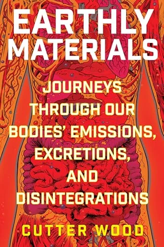 Earthly Materials (Journeys Through Our Bodies' Emissions, Excretions, and Disintegrations) by Cutter Wood, 9780063048607