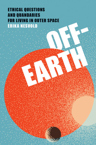 Off-Earth (Ethical Questions and Quandaries for Living in Outer Space) by Erika Nesvold, 9780262047548