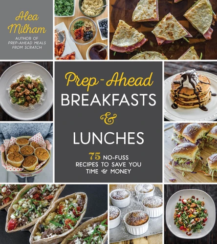 Prep-Ahead Breakfasts and Lunches (75 No-Fuss Recipes to Save You Time and Money) by Alea Milham, 9781624145629
